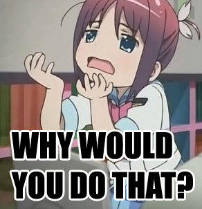 Why would you do that?